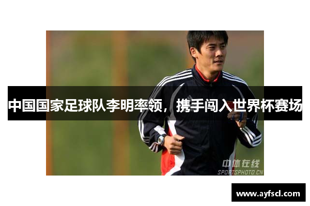 中国国家足球队李明率领，携手闯入世界杯赛场
