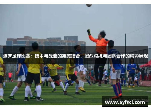 波罗足球比赛：技术与战略的完美结合，激烈对抗与团队合作的精彩展现
